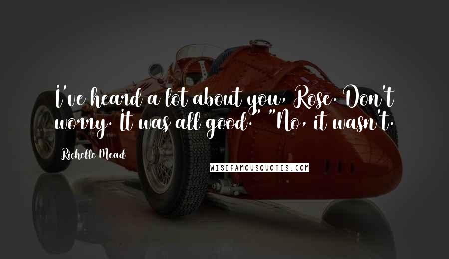 Richelle Mead Quotes: I've heard a lot about you, Rose. Don't worry. It was all good." "No, it wasn't.