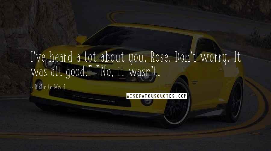 Richelle Mead Quotes: I've heard a lot about you, Rose. Don't worry. It was all good." "No, it wasn't.