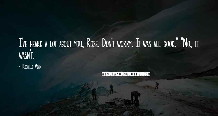 Richelle Mead Quotes: I've heard a lot about you, Rose. Don't worry. It was all good." "No, it wasn't.