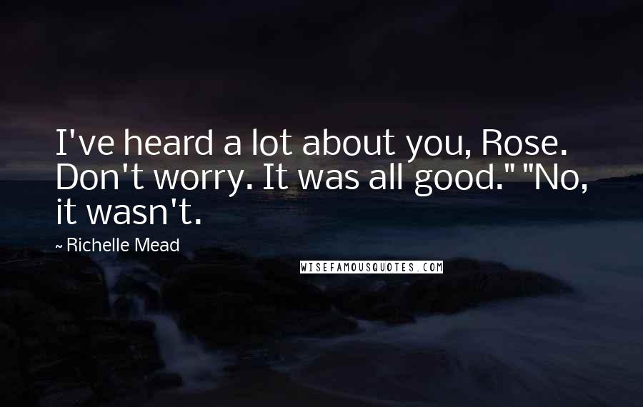 Richelle Mead Quotes: I've heard a lot about you, Rose. Don't worry. It was all good." "No, it wasn't.