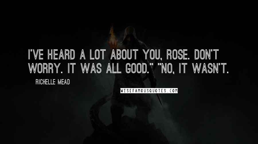 Richelle Mead Quotes: I've heard a lot about you, Rose. Don't worry. It was all good." "No, it wasn't.