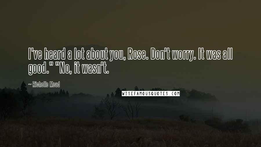 Richelle Mead Quotes: I've heard a lot about you, Rose. Don't worry. It was all good." "No, it wasn't.