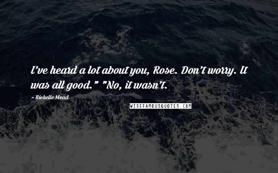 Richelle Mead Quotes: I've heard a lot about you, Rose. Don't worry. It was all good." "No, it wasn't.