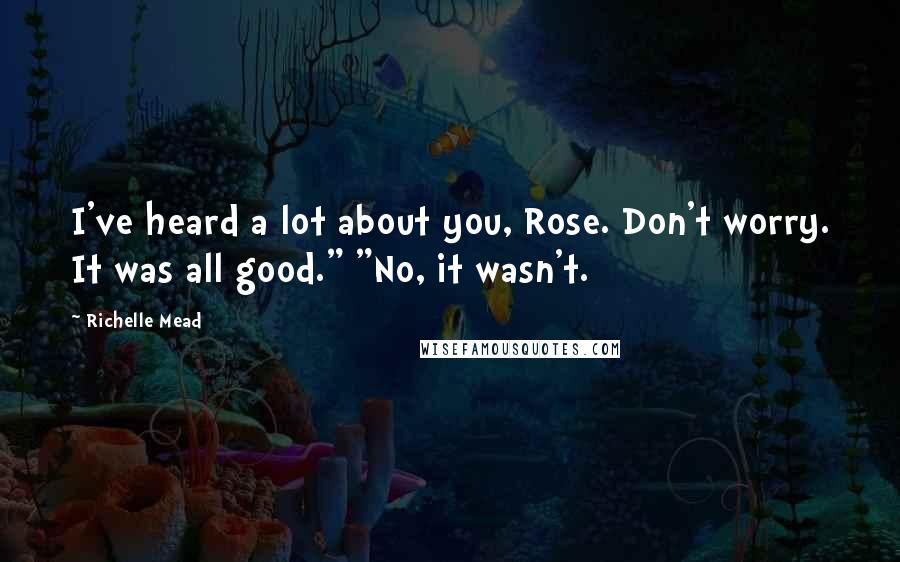 Richelle Mead Quotes: I've heard a lot about you, Rose. Don't worry. It was all good." "No, it wasn't.