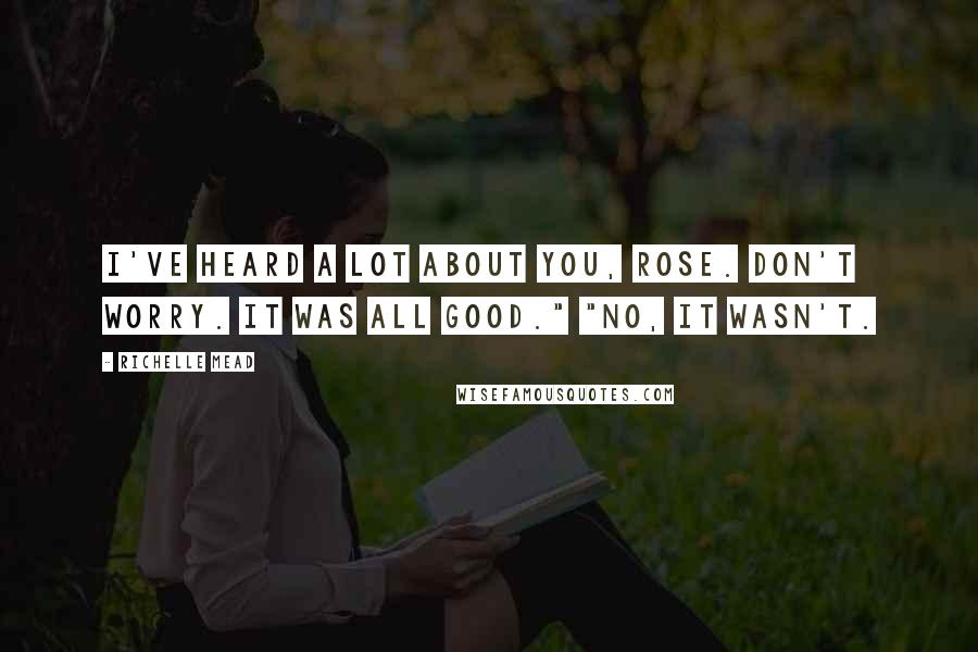 Richelle Mead Quotes: I've heard a lot about you, Rose. Don't worry. It was all good." "No, it wasn't.