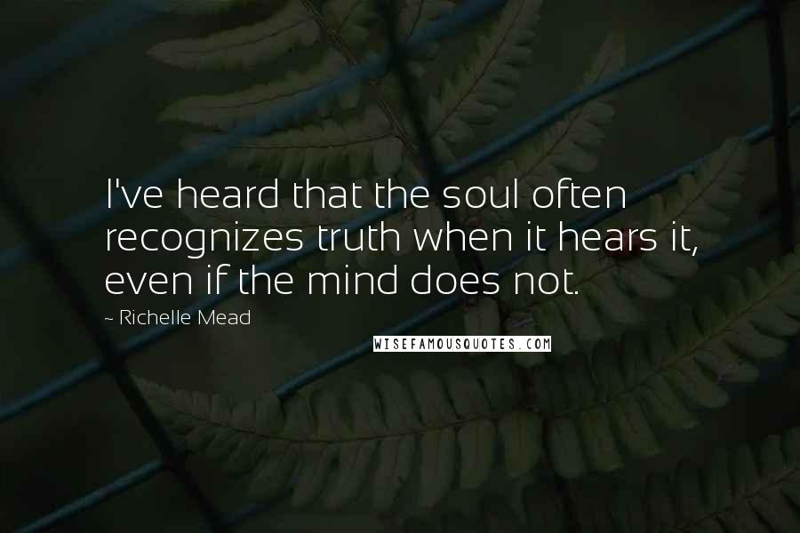 Richelle Mead Quotes: I've heard that the soul often recognizes truth when it hears it, even if the mind does not.