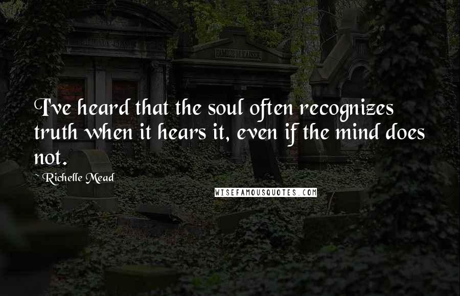 Richelle Mead Quotes: I've heard that the soul often recognizes truth when it hears it, even if the mind does not.