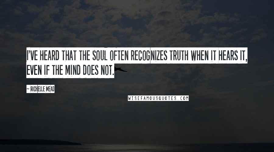 Richelle Mead Quotes: I've heard that the soul often recognizes truth when it hears it, even if the mind does not.