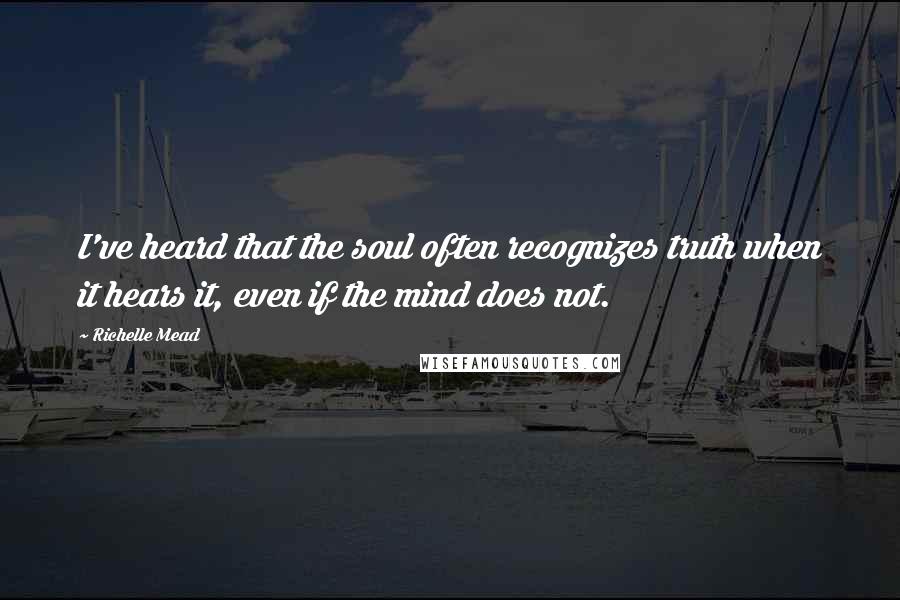 Richelle Mead Quotes: I've heard that the soul often recognizes truth when it hears it, even if the mind does not.