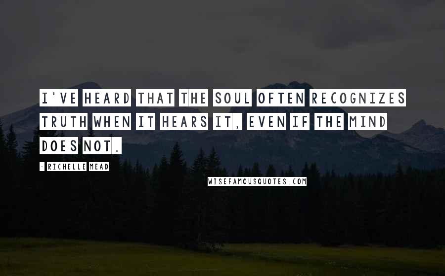 Richelle Mead Quotes: I've heard that the soul often recognizes truth when it hears it, even if the mind does not.
