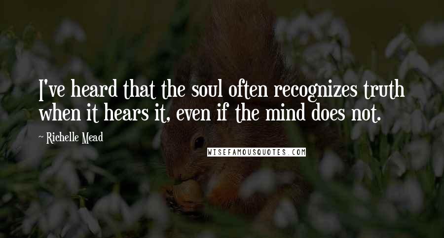 Richelle Mead Quotes: I've heard that the soul often recognizes truth when it hears it, even if the mind does not.