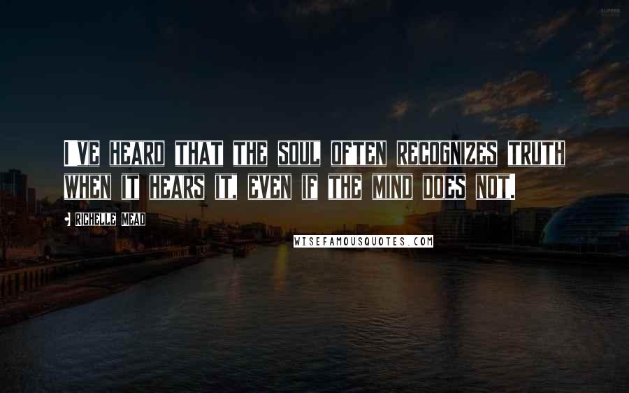 Richelle Mead Quotes: I've heard that the soul often recognizes truth when it hears it, even if the mind does not.