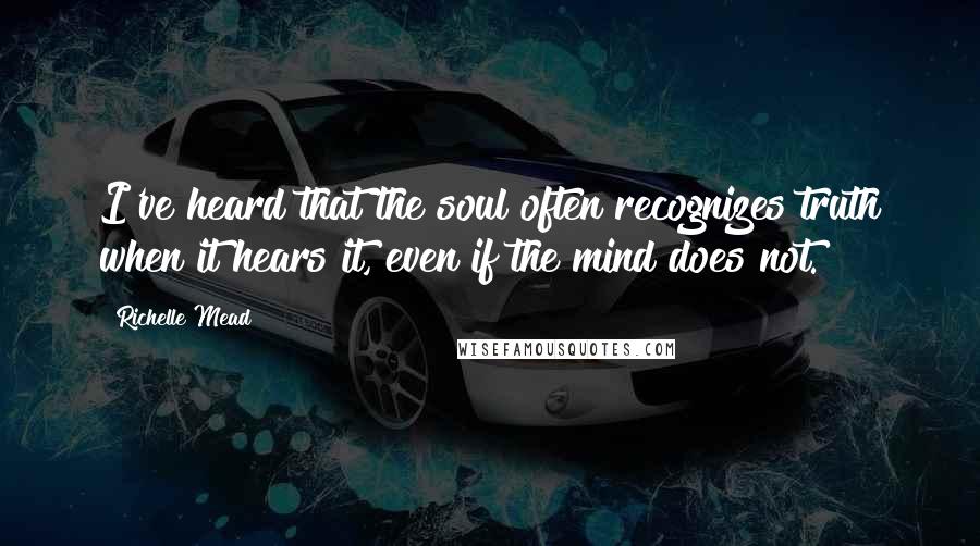 Richelle Mead Quotes: I've heard that the soul often recognizes truth when it hears it, even if the mind does not.