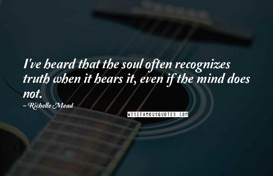 Richelle Mead Quotes: I've heard that the soul often recognizes truth when it hears it, even if the mind does not.