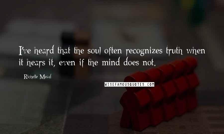Richelle Mead Quotes: I've heard that the soul often recognizes truth when it hears it, even if the mind does not.
