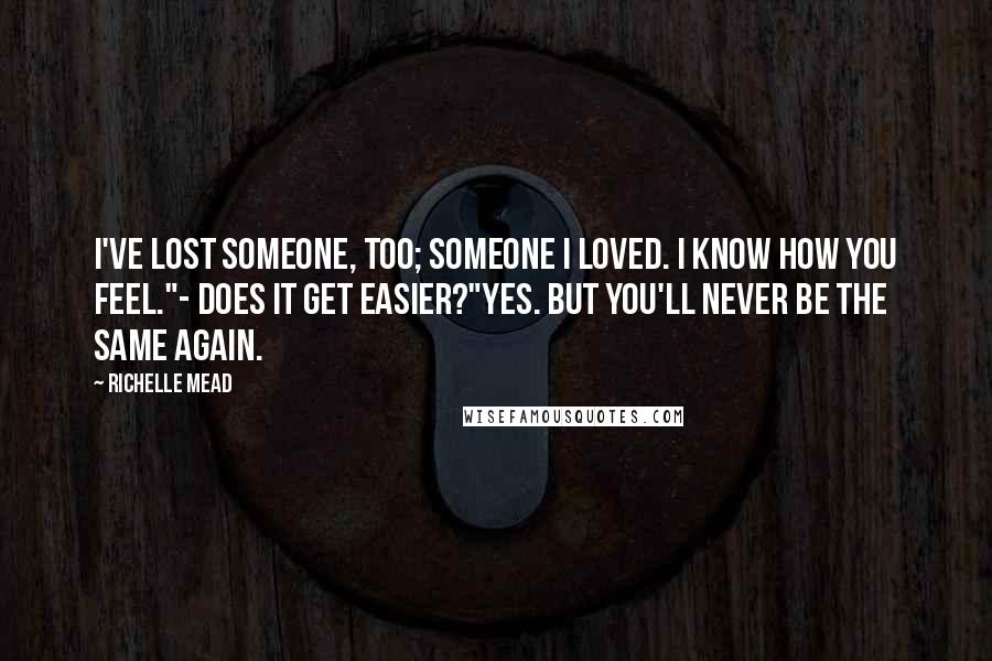 Richelle Mead Quotes: I've lost someone, too; someone I loved. I know how you feel."- Does it get easier?"Yes. But you'll never be the same again.