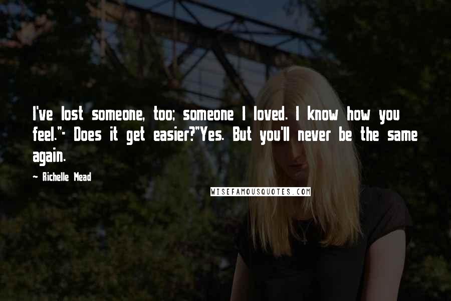 Richelle Mead Quotes: I've lost someone, too; someone I loved. I know how you feel."- Does it get easier?"Yes. But you'll never be the same again.