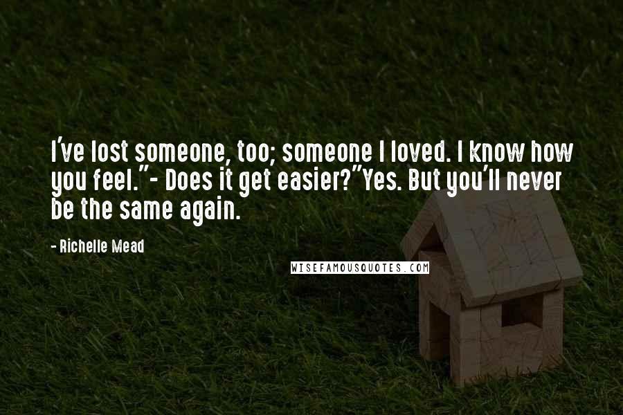 Richelle Mead Quotes: I've lost someone, too; someone I loved. I know how you feel."- Does it get easier?"Yes. But you'll never be the same again.