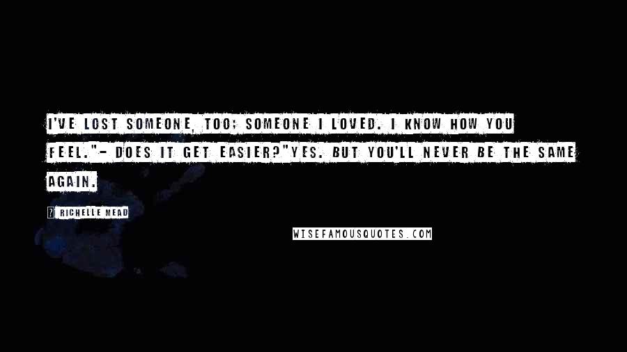 Richelle Mead Quotes: I've lost someone, too; someone I loved. I know how you feel."- Does it get easier?"Yes. But you'll never be the same again.