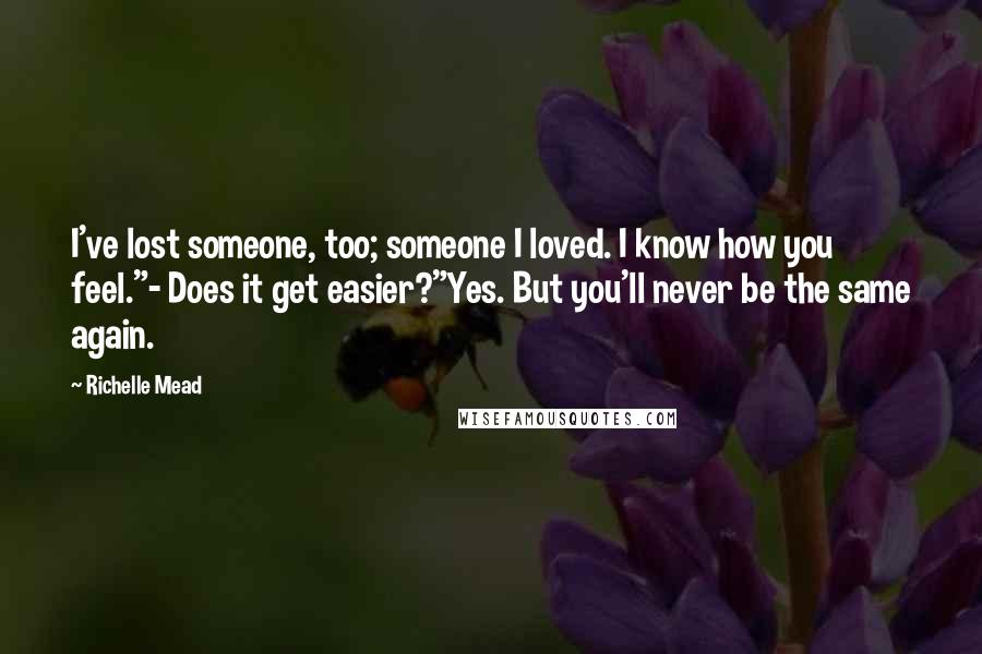 Richelle Mead Quotes: I've lost someone, too; someone I loved. I know how you feel."- Does it get easier?"Yes. But you'll never be the same again.