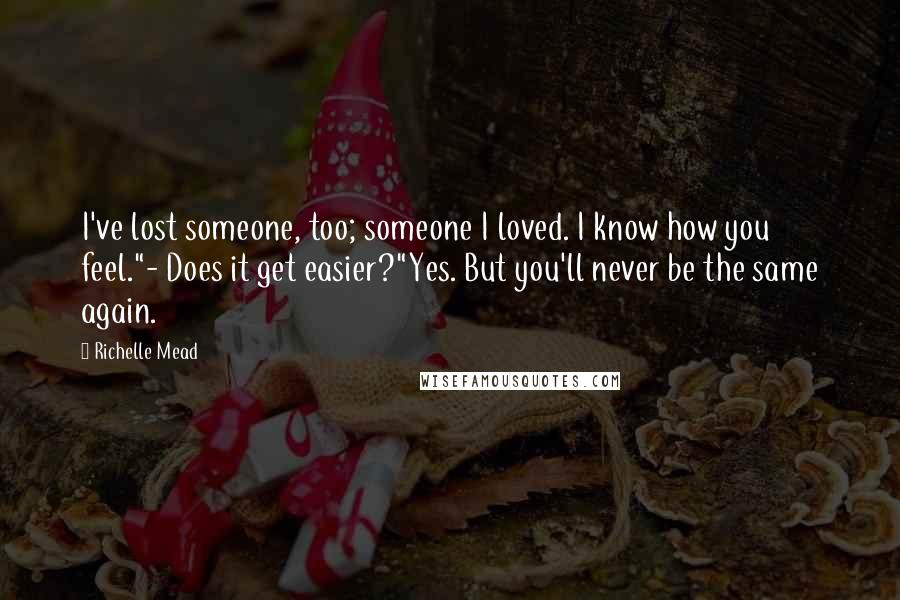 Richelle Mead Quotes: I've lost someone, too; someone I loved. I know how you feel."- Does it get easier?"Yes. But you'll never be the same again.