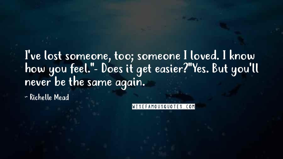 Richelle Mead Quotes: I've lost someone, too; someone I loved. I know how you feel."- Does it get easier?"Yes. But you'll never be the same again.