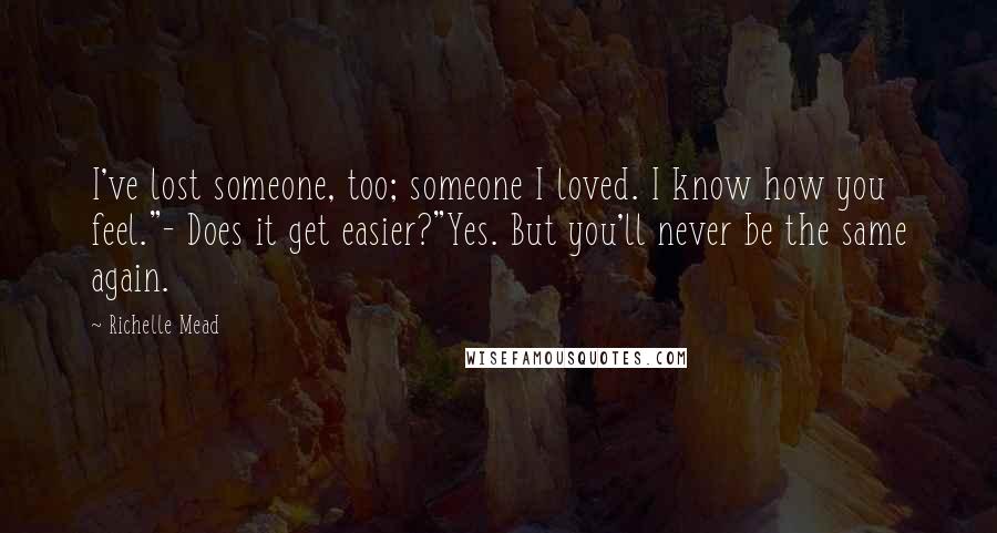 Richelle Mead Quotes: I've lost someone, too; someone I loved. I know how you feel."- Does it get easier?"Yes. But you'll never be the same again.