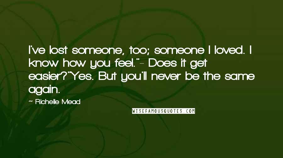 Richelle Mead Quotes: I've lost someone, too; someone I loved. I know how you feel."- Does it get easier?"Yes. But you'll never be the same again.