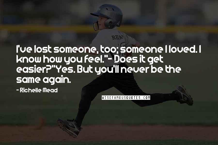 Richelle Mead Quotes: I've lost someone, too; someone I loved. I know how you feel."- Does it get easier?"Yes. But you'll never be the same again.