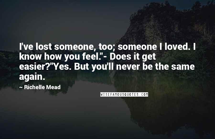 Richelle Mead Quotes: I've lost someone, too; someone I loved. I know how you feel."- Does it get easier?"Yes. But you'll never be the same again.