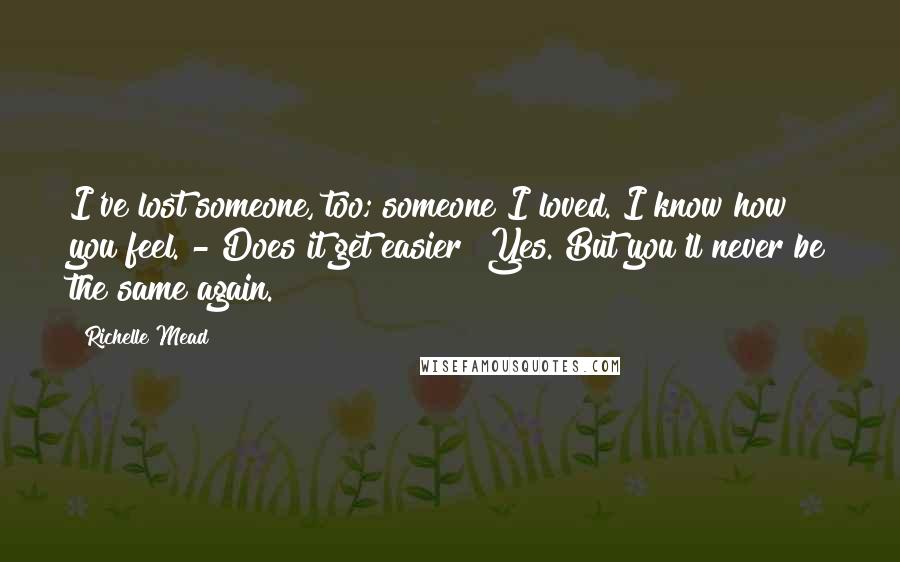 Richelle Mead Quotes: I've lost someone, too; someone I loved. I know how you feel."- Does it get easier?"Yes. But you'll never be the same again.