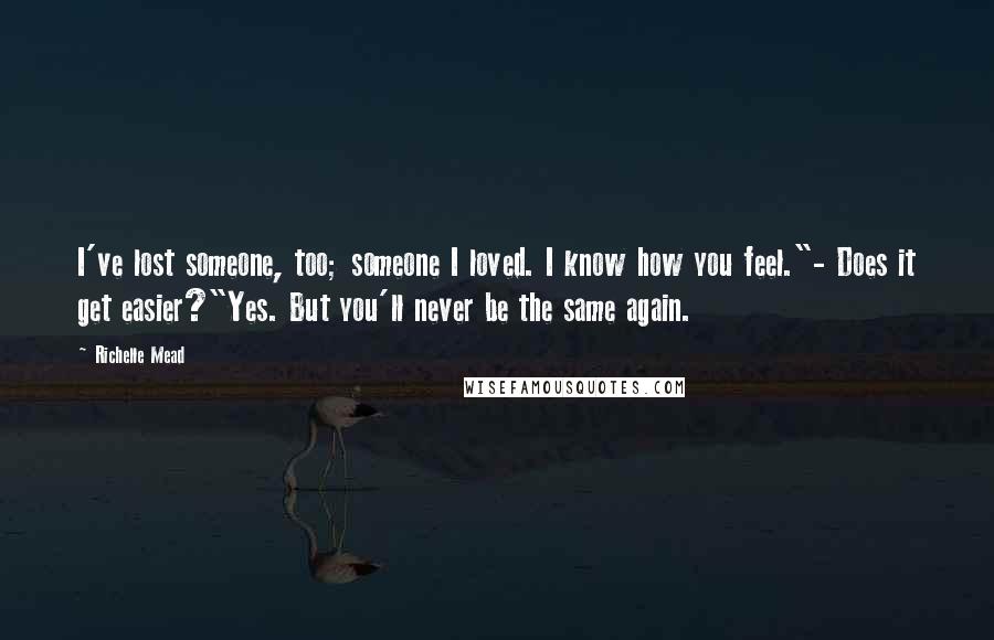 Richelle Mead Quotes: I've lost someone, too; someone I loved. I know how you feel."- Does it get easier?"Yes. But you'll never be the same again.