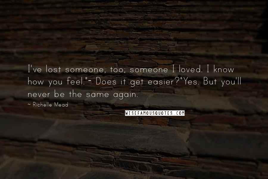 Richelle Mead Quotes: I've lost someone, too; someone I loved. I know how you feel."- Does it get easier?"Yes. But you'll never be the same again.