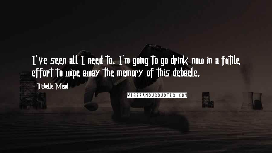 Richelle Mead Quotes: I've seen all I need to. I'm going to go drink now in a futile effort to wipe away the memory of this debacle.
