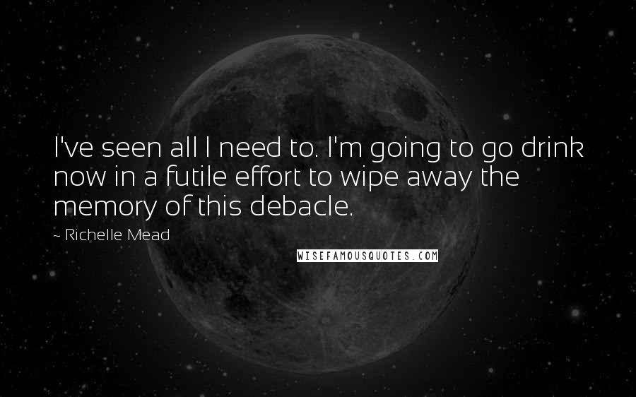 Richelle Mead Quotes: I've seen all I need to. I'm going to go drink now in a futile effort to wipe away the memory of this debacle.