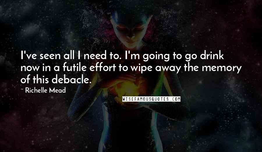 Richelle Mead Quotes: I've seen all I need to. I'm going to go drink now in a futile effort to wipe away the memory of this debacle.