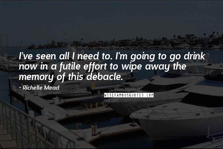 Richelle Mead Quotes: I've seen all I need to. I'm going to go drink now in a futile effort to wipe away the memory of this debacle.