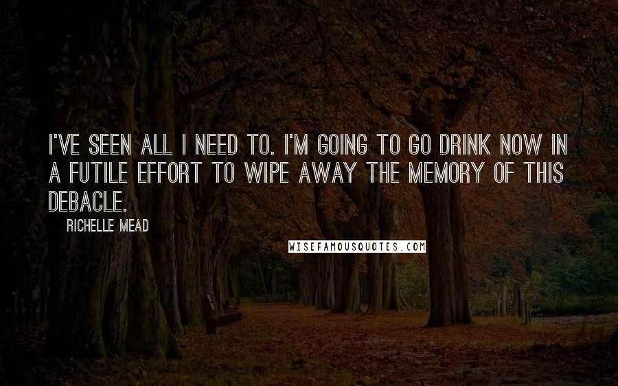 Richelle Mead Quotes: I've seen all I need to. I'm going to go drink now in a futile effort to wipe away the memory of this debacle.