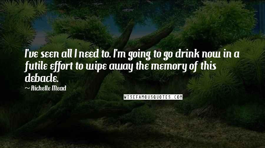 Richelle Mead Quotes: I've seen all I need to. I'm going to go drink now in a futile effort to wipe away the memory of this debacle.