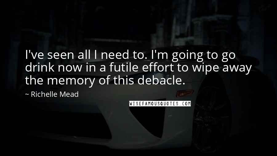 Richelle Mead Quotes: I've seen all I need to. I'm going to go drink now in a futile effort to wipe away the memory of this debacle.