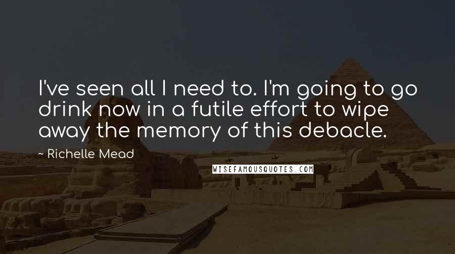 Richelle Mead Quotes: I've seen all I need to. I'm going to go drink now in a futile effort to wipe away the memory of this debacle.