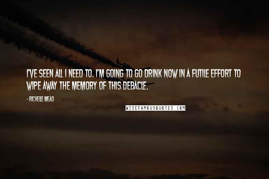 Richelle Mead Quotes: I've seen all I need to. I'm going to go drink now in a futile effort to wipe away the memory of this debacle.