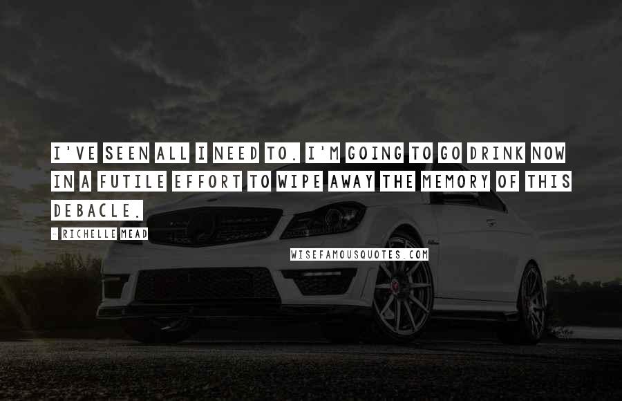 Richelle Mead Quotes: I've seen all I need to. I'm going to go drink now in a futile effort to wipe away the memory of this debacle.