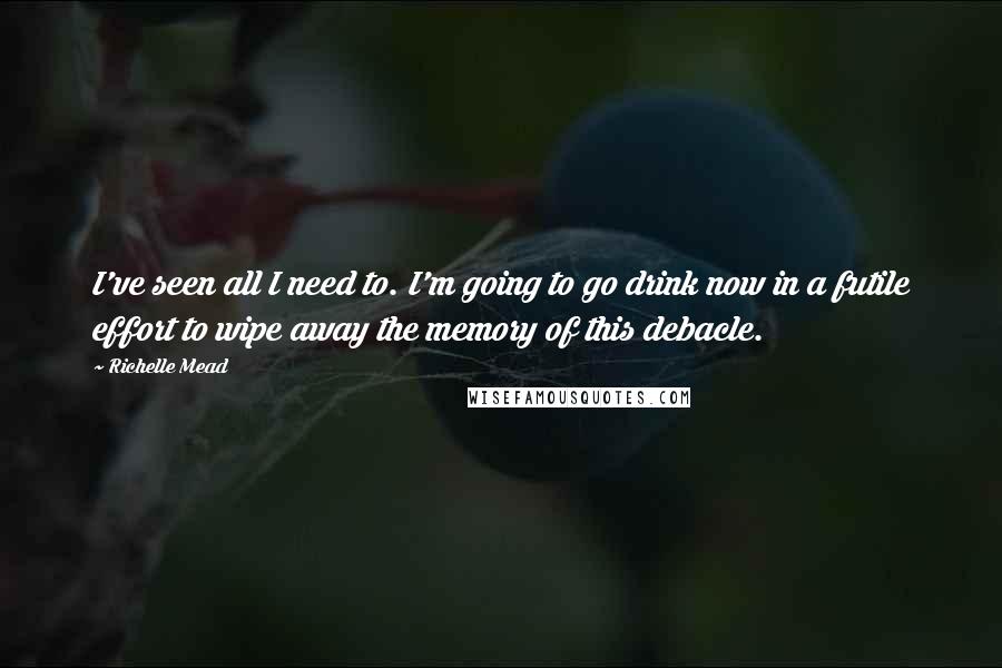 Richelle Mead Quotes: I've seen all I need to. I'm going to go drink now in a futile effort to wipe away the memory of this debacle.