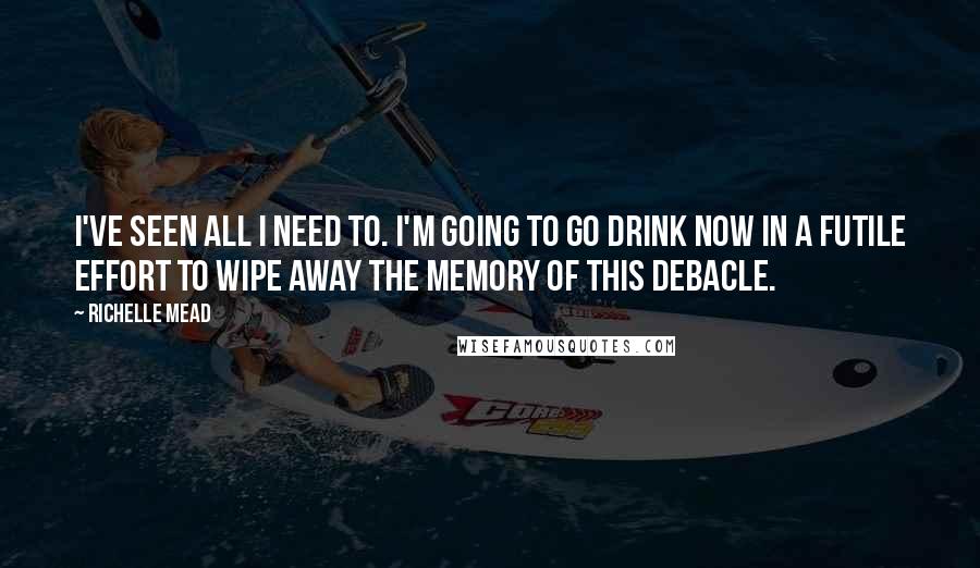 Richelle Mead Quotes: I've seen all I need to. I'm going to go drink now in a futile effort to wipe away the memory of this debacle.