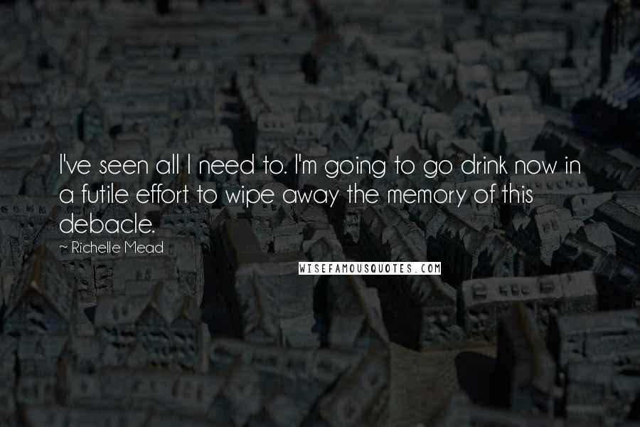 Richelle Mead Quotes: I've seen all I need to. I'm going to go drink now in a futile effort to wipe away the memory of this debacle.