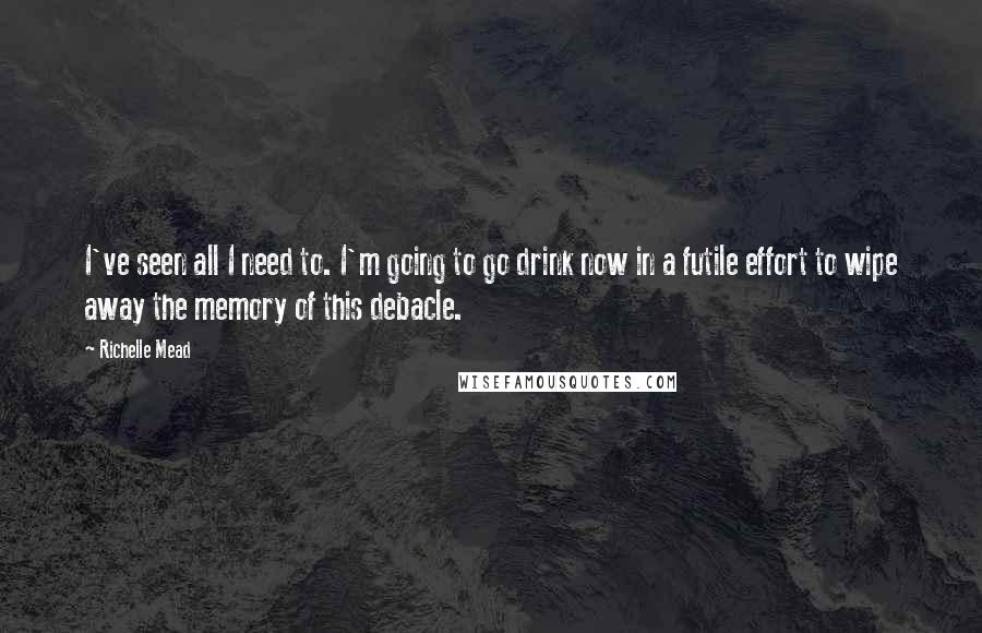 Richelle Mead Quotes: I've seen all I need to. I'm going to go drink now in a futile effort to wipe away the memory of this debacle.