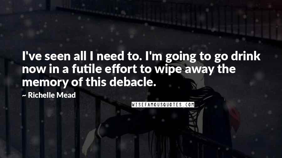 Richelle Mead Quotes: I've seen all I need to. I'm going to go drink now in a futile effort to wipe away the memory of this debacle.