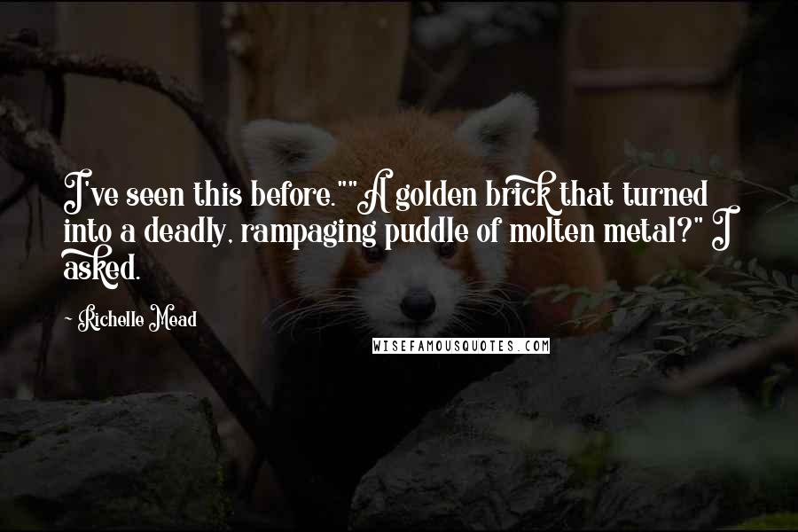 Richelle Mead Quotes: I've seen this before.""A golden brick that turned into a deadly, rampaging puddle of molten metal?" I asked.