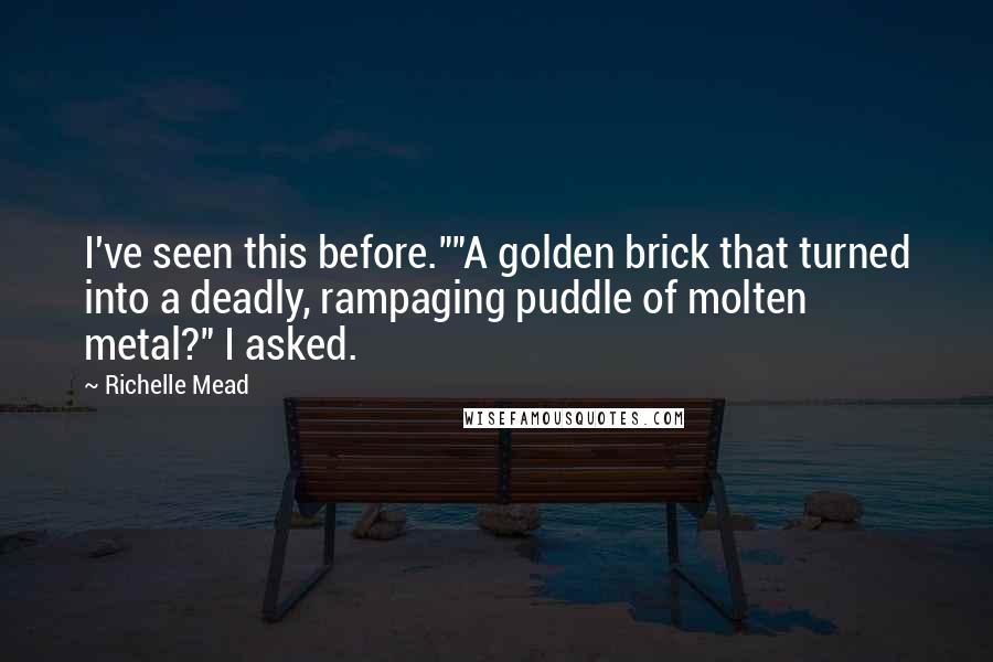 Richelle Mead Quotes: I've seen this before.""A golden brick that turned into a deadly, rampaging puddle of molten metal?" I asked.